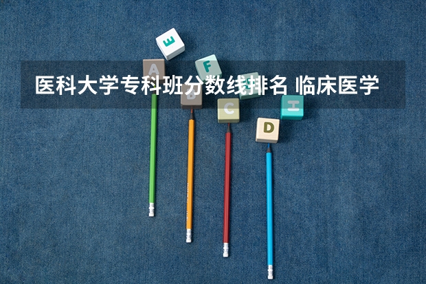 医科大学专科班分数线排名 临床医学大学排名及录取分数线