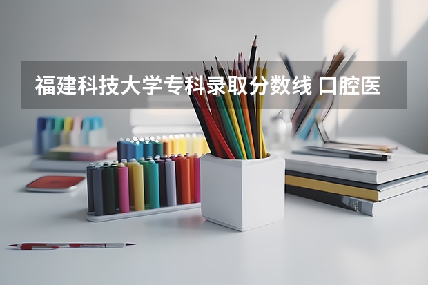 福建科技大学专科录取分数线 口腔医学专科学校分数线