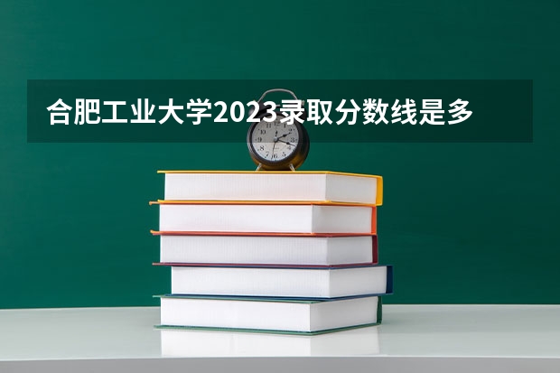 合肥工业大学2023录取分数线是多少
