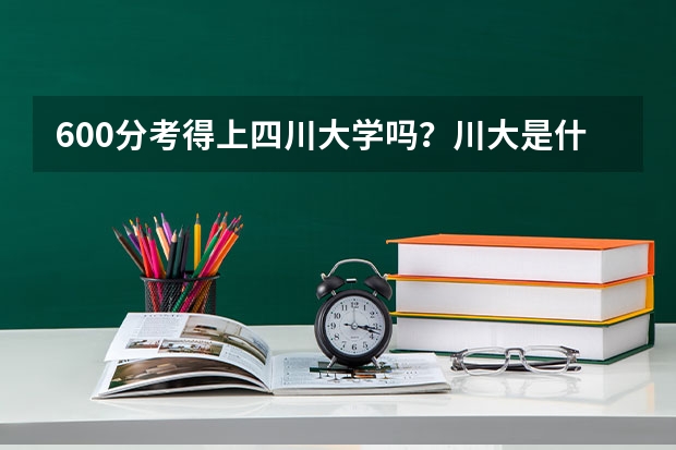 600分考得上四川大学吗？川大是什么档次的大学？
