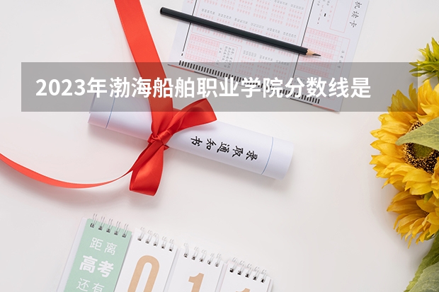 2023年渤海船舶职业学院分数线是多少？