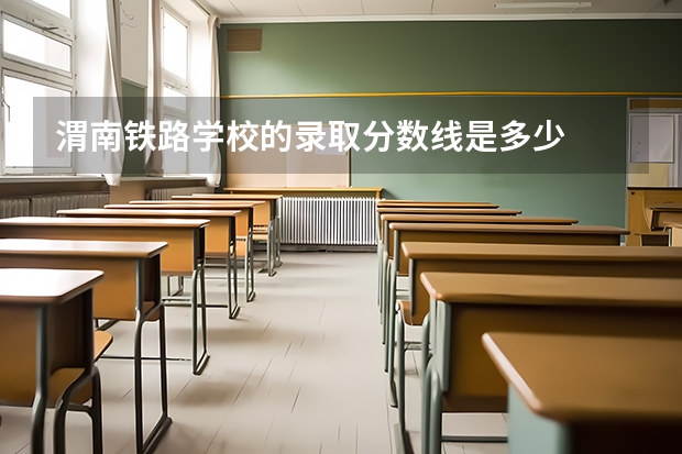 渭南铁路学校的录取分数线是多少