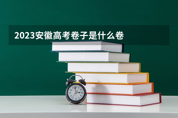 2023安徽高考卷子是什么卷