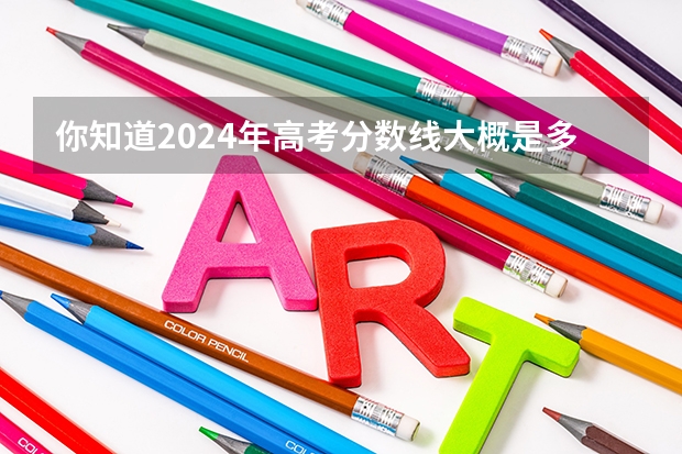 你知道2024年高考分数线大概是多少吗？
