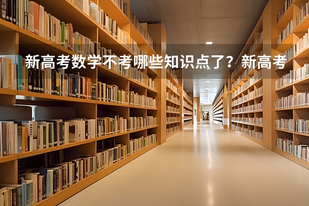 新高考数学不考哪些知识点了？新高考怎么录取模式是什么样的？