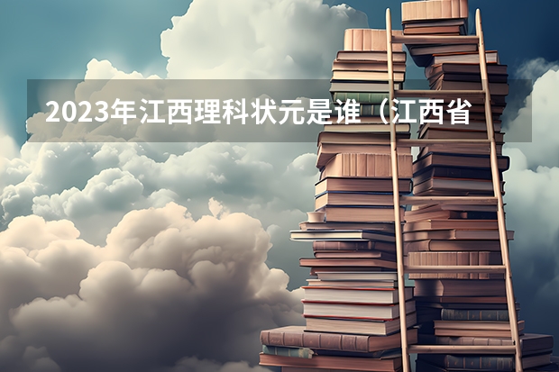 2023年江西理科状元是谁（江西省高考前三名）