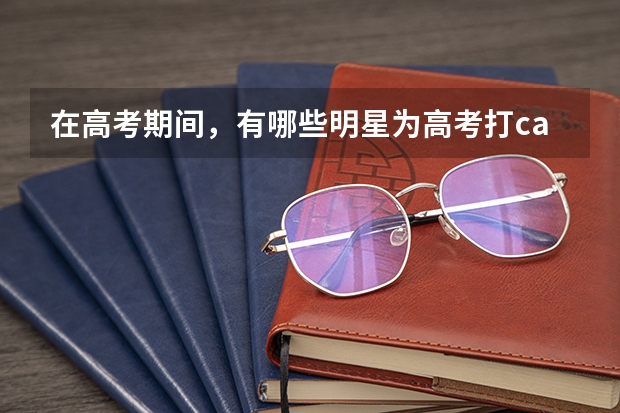 在高考期间，有哪些明星为高考打call了?