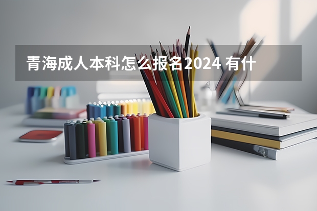 青海成人本科怎么报名2024 有什么限制要求？