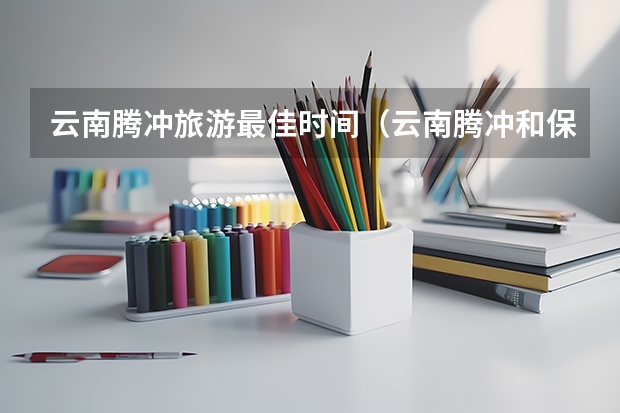 云南腾冲旅游最佳时间（云南腾冲和保山这两座城，究竟哪一个更适合旅居养老？）