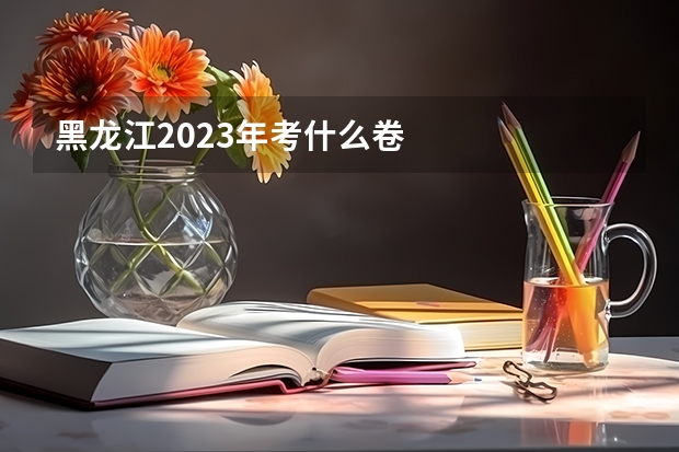 黑龙江2023年考什么卷