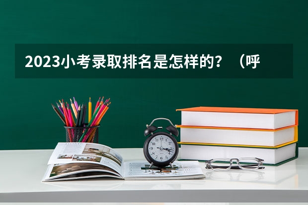 2023小考录取排名是怎样的？（呼和浩特市私立小学排名是怎样的啊？）