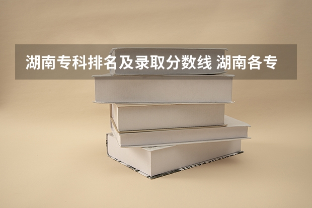 湖南专科排名及录取分数线 湖南各专科学校录取分数线2023