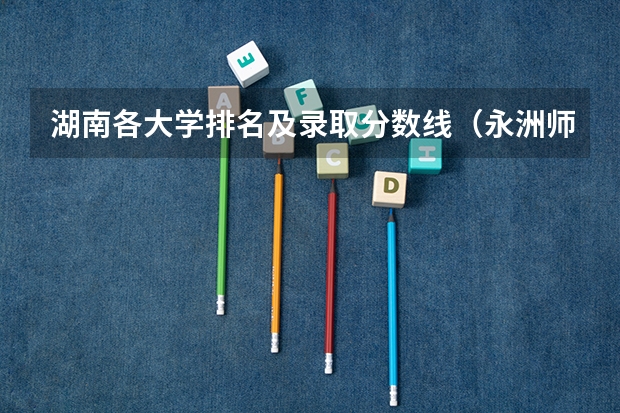 湖南各大学排名及录取分数线（永洲师范高等专科学校分数线）