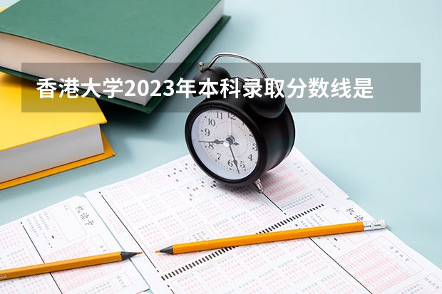 香港大学2023年本科录取分数线是多少呢？