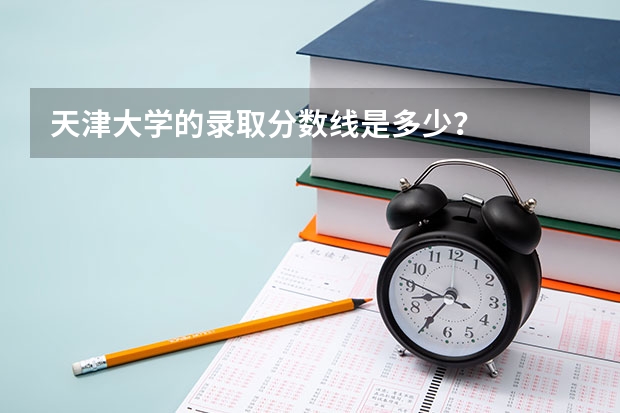 天津大学的录取分数线是多少？