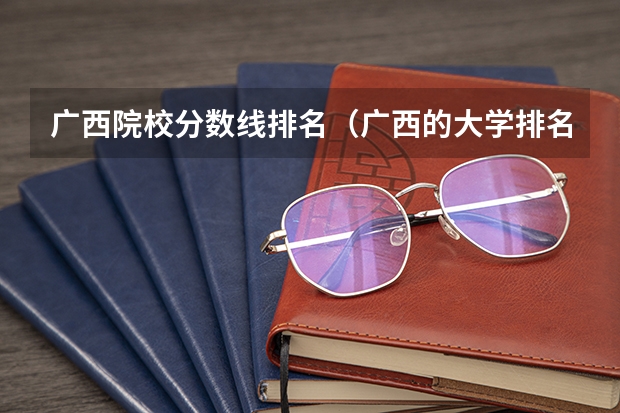 广西院校分数线排名（广西的大学排名和录取分数线）