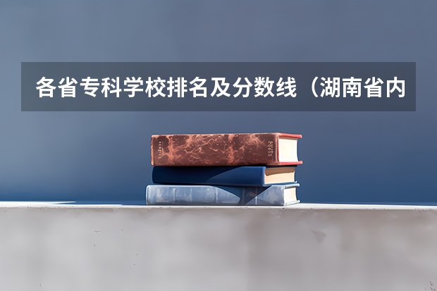 各省专科学校排名及分数线（湖南省内专科排名及分数线）
