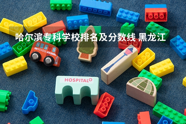 哈尔滨专科学校排名及分数线 黑龙江省大学排名一览表和分数线