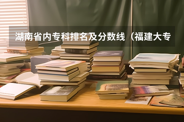 湖南省内专科排名及分数线（福建大专公办学校排名与分数线）