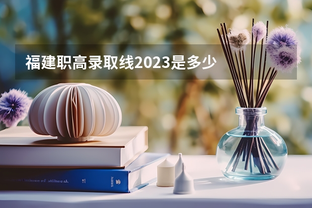 福建职高录取线2023是多少
