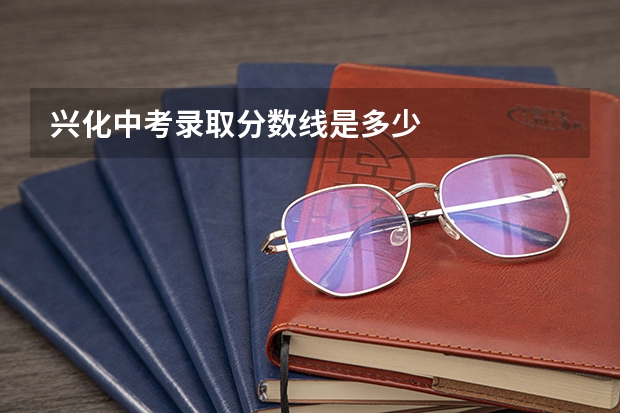 兴化中考录取分数线是多少