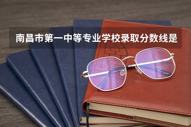 南昌市第一中等专业学校录取分数线是多少？