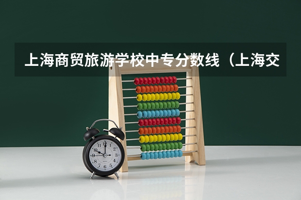 上海商贸旅游学校中专分数线（上海交通学校中专分数线）