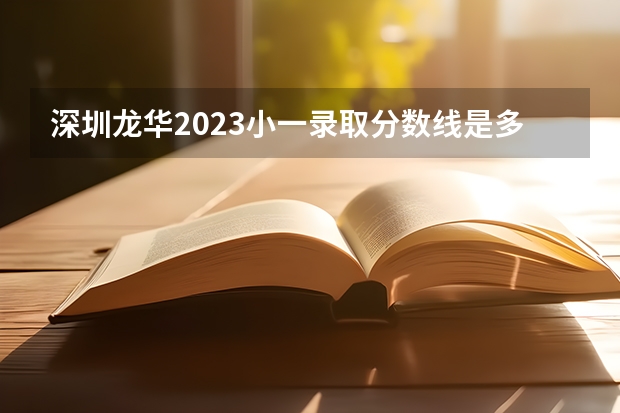 深圳龙华2023小一录取分数线是多少？