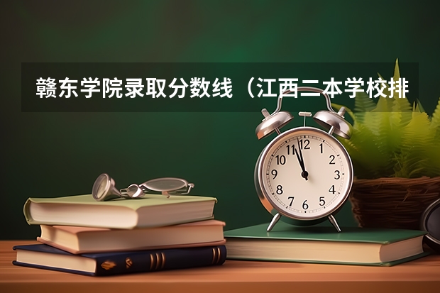 赣东学院录取分数线（江西二本学校排名及录取分数线）