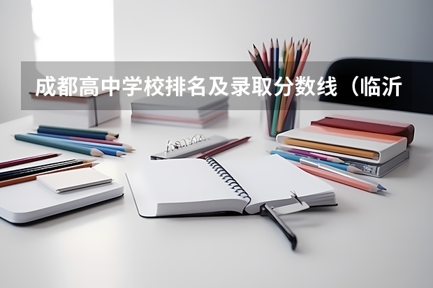 成都高中学校排名及录取分数线（临沂中考学校排名及分数线）