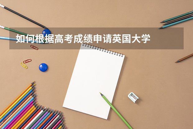 如何根据高考成绩申请英国大学