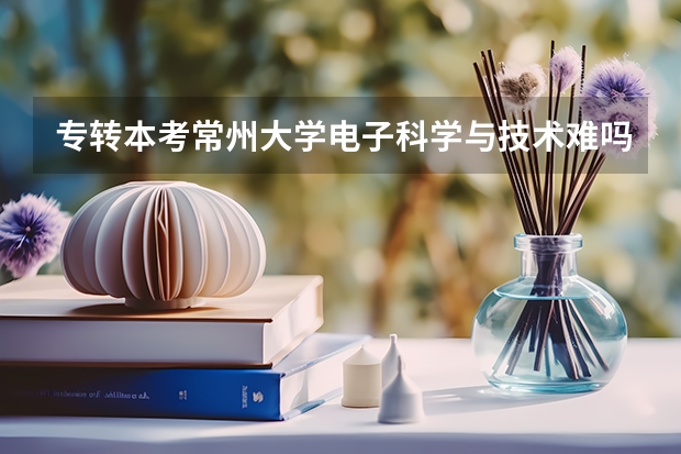 专转本考常州大学电子科学与技术难吗