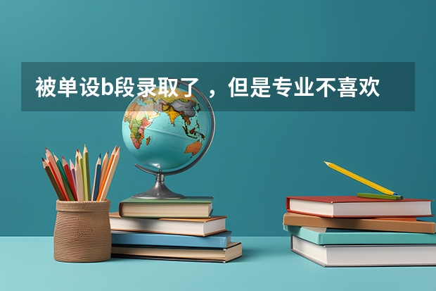 被单设b段录取了 ，但是专业不喜欢，到时候能转专业吗？