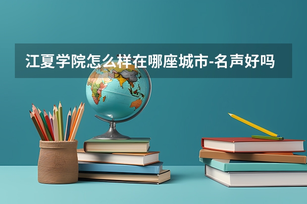 江夏学院怎么样在哪座城市-名声好吗-是几本？王牌专业及收费标准？