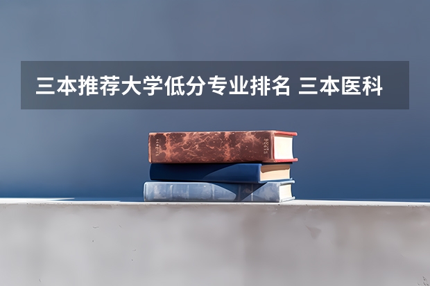 三本推荐大学低分专业排名 三本医科大学排名及分数线