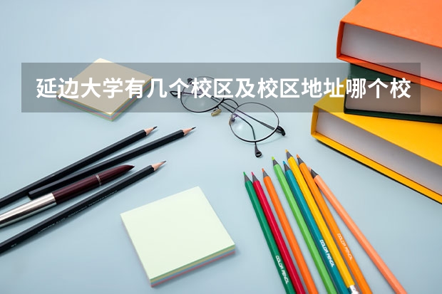 延边大学有几个校区及校区地址哪个校区最好