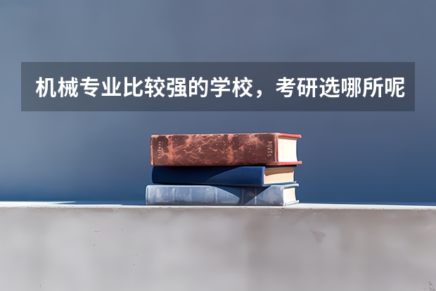 机械专业比较强的学校，考研选哪所呢？