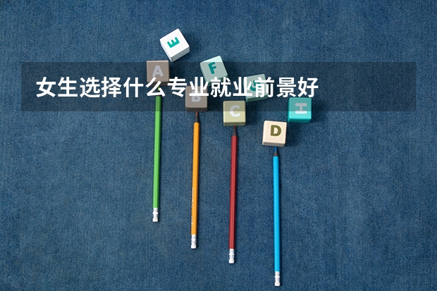 女生选择什么专业就业前景好