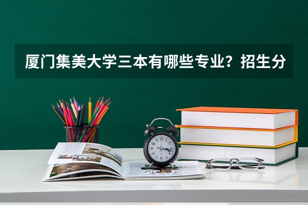 厦门集美大学三本有哪些专业？招生分数是多少？