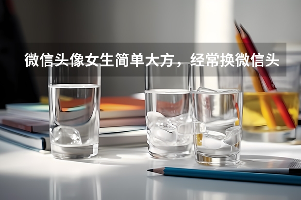 微信头像女生简单大方，经常换微信头像的女人是什么样的性格