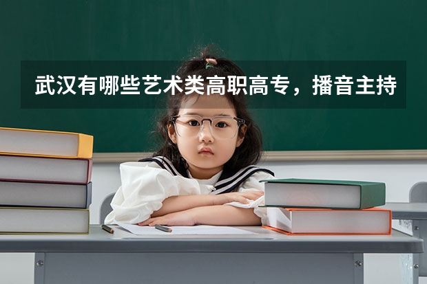 武汉有哪些艺术类高职高专，播音主持专业。录取分数线是多少？