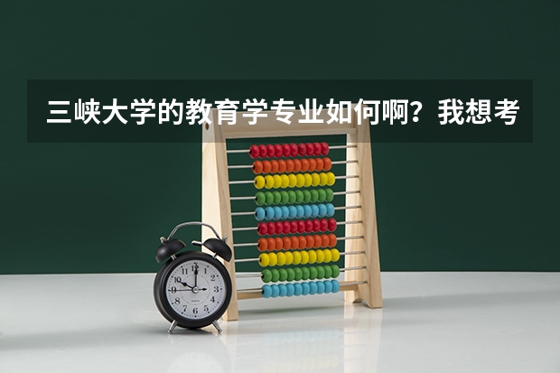 三峡大学的教育学专业如何啊？我想考这个专业的研究生，忘各位赐教