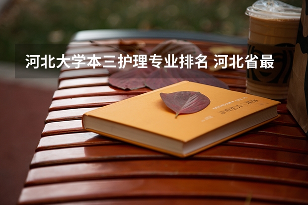 河北大学本三护理专业排名 河北省最好的医专学校排名