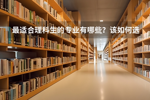 最适合理科生的专业有哪些？该如何选择？