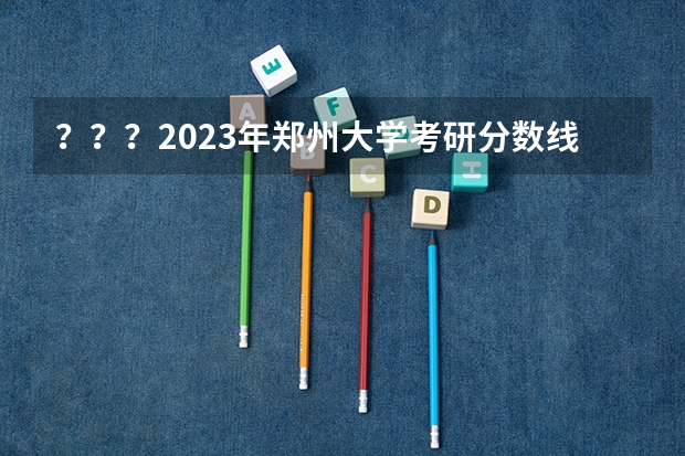 ？？？2023年郑州大学考研分数线是多少？