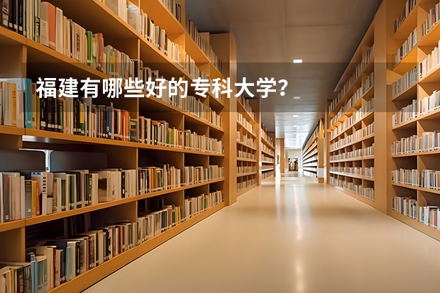 福建有哪些好的专科大学？