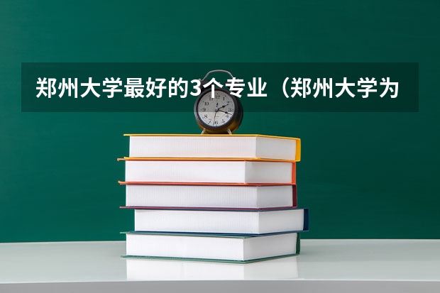 郑州大学最好的3个专业（郑州大学为啥有三本专业）