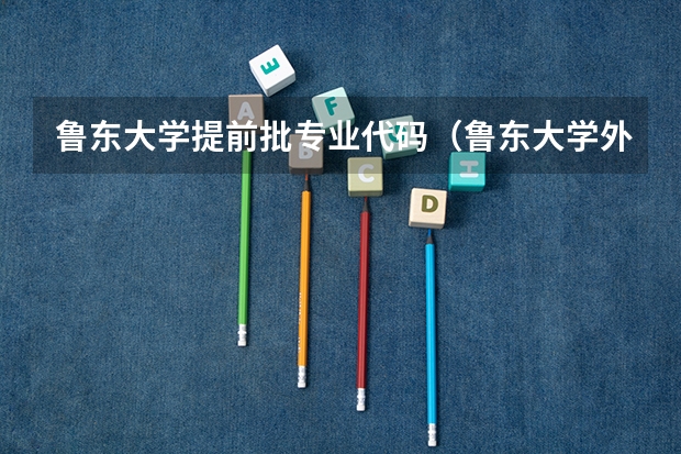 鲁东大学提前批专业代码（鲁东大学外国语学院的专业设置）