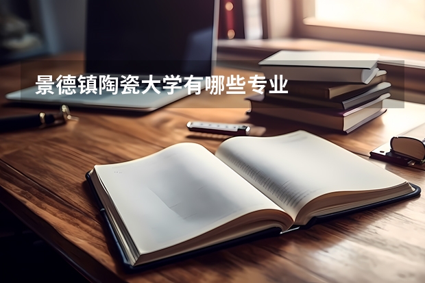 景德镇陶瓷大学有哪些专业