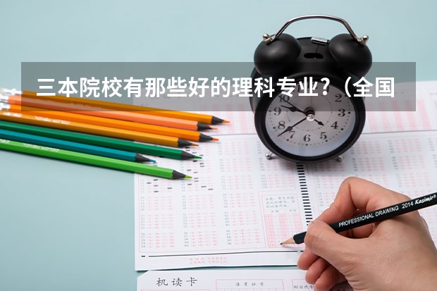 三本院校有那些好的理科专业?（全国比较好的三本院校）